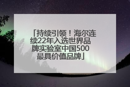 持续引领！海尔连续22年入选世界品牌实验室中国500最具价值品牌