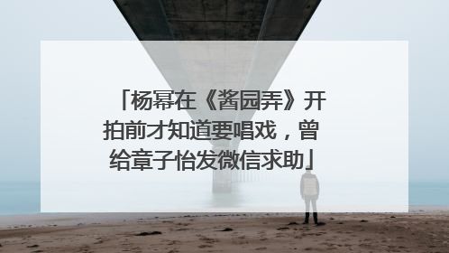 杨幂在《酱园弄》开拍前才知道要唱戏，曾给章子怡发微信求助