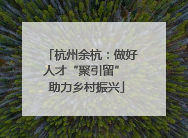 杭州余杭：做好人才“聚引留” 助力乡村振兴