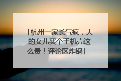 杭州一家长气疯，大一的女儿买个手机壳这么贵！评论区炸锅