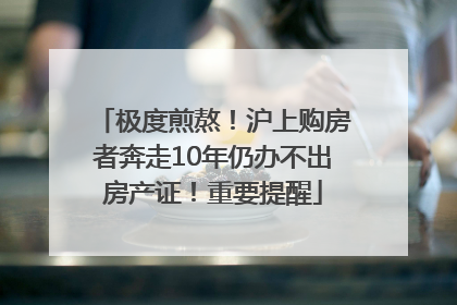 极度煎熬！沪上购房者奔走10年仍办不出房产证！重要提醒