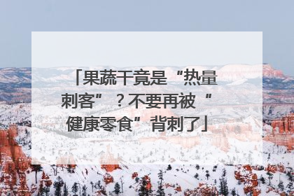 果蔬干竟是“热量刺客”？不要再被“健康零食”背刺了