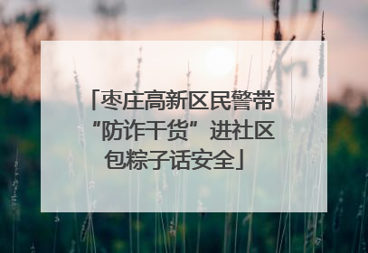 枣庄高新区民警带“防诈干货”进社区 包粽子话安全