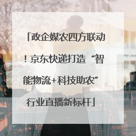 政企媒农四方联动！京东快递打造“智能物流+科技助农”行业直播新标杆