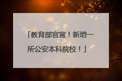 教育部官宣！新增一所公安本科院校！