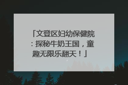 文登区妇幼保健院：探秘牛奶王国，童趣无限乐翻天！