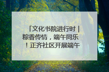 文化书院进行时｜粽香传情，端午同乐！正齐社区开展端午包粽子大赛