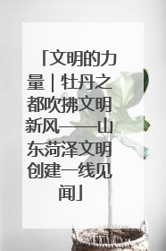 文明的力量｜牡丹之都吹拂文明新风——山东菏泽文明创建一线见闻