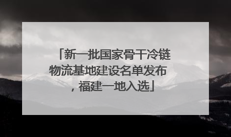新一批国家骨干冷链物流基地建设名单发布，福建一地入选