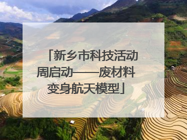 新乡市科技活动周启动——废材料变身航天模型