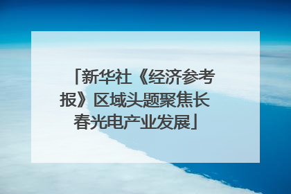 新华社《经济参考报》区域头题聚焦长春光电产业发展