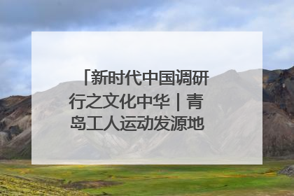 新时代中国调研行之文化中华｜青岛工人运动发源地红色文化浸人心