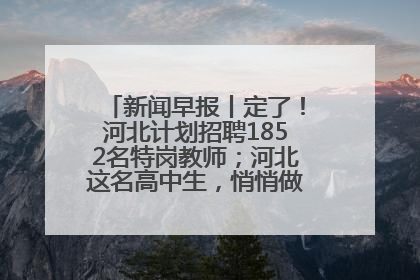 新闻早报丨定了！河北计划招聘1852名特岗教师；河北这名高中生，悄悄做了件超酷的事>>