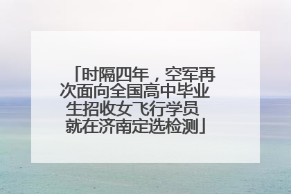 时隔四年，空军再次面向全国高中毕业生招收女飞行学员 就在济南定选检测