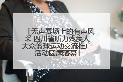 无声赛场上的有声风采 四川省听力残疾人大众篮球运动交流推广活动圆满落幕