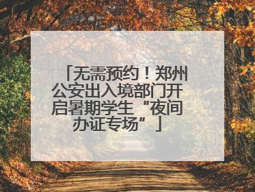 无需预约！郑州公安出入境部门开启暑期学生“夜间办证专场”