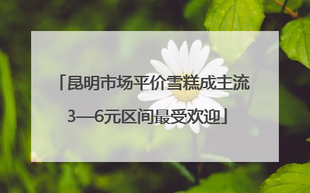 昆明市场平价雪糕成主流 3—6元区间最受欢迎