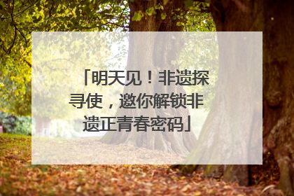 明天见！非遗探寻使，邀你解锁非遗正青春密码