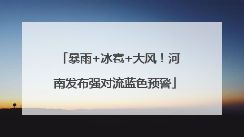 暴雨+冰雹+大风！河南发布强对流蓝色预警