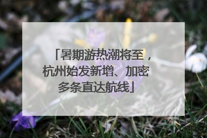暑期游热潮将至，杭州始发新增、加密多条直达航线