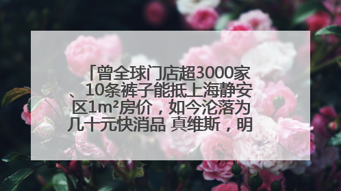 曾全球门店超3000家、10条裤子能抵上海静安区1m²房价，如今沦落为几十元快消品 真维斯，明天的太阳从哪里升起？