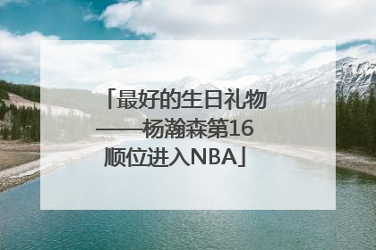 最好的生日礼物——杨瀚森第16顺位进入NBA