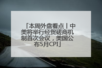 本周外盘看点丨中美将举行经贸磋商机制首次会议，美国公布5月CPI