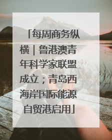 每周商务纵横｜鲁港澳青年科学家联盟成立；青岛西海岸国际能源自贸港启用
