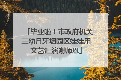 毕业啦！市政府机关三幼月牙塘园区娃娃用文艺汇演谢师恩