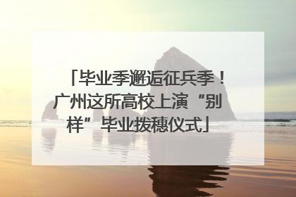 毕业季邂逅征兵季！广州这所高校上演“别样”毕业拨穗仪式