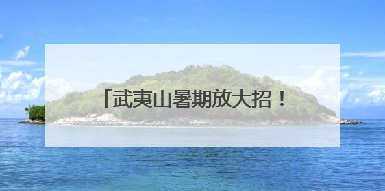 武夷山暑期放大招！创新玩法等你来解锁