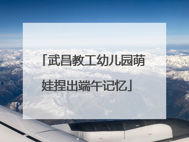 武昌教工幼儿园萌娃捏出端午记忆