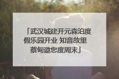 武汉城建开元森泊度假乐园开业 知音故里蔡甸邀您度周末