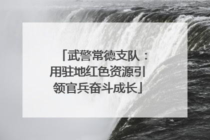武警常德支队：用驻地红色资源引领官兵奋斗成长