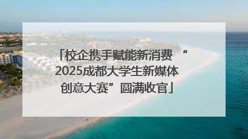 校企携手赋能新消费 “2025成都大学生新媒体创意大赛”圆满收官