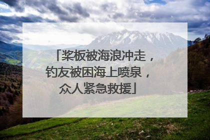 桨板被海浪冲走，钓友被困海上喷泉，众人紧急救援