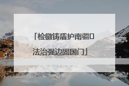 检徽铸盾护南疆 法治强边固国门