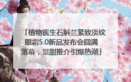 植物医生石斛兰紧致淡纹眼霜5.0新品发布会圆满落幕，景甜推介引爆热潮
