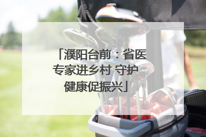 濮阳台前：省医专家进乡村 守护健康促振兴