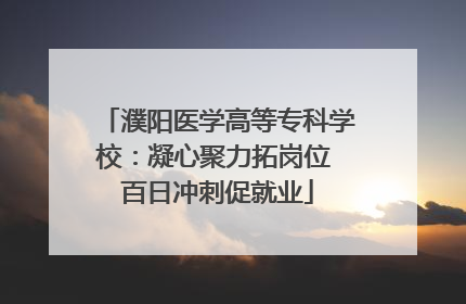 濮阳医学高等专科学校：凝心聚力拓岗位 百日冲刺促就业
