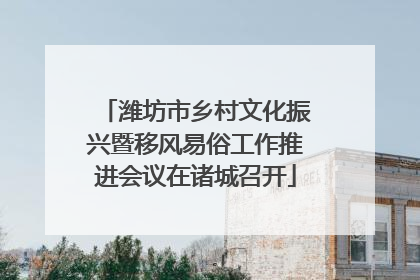 潍坊市乡村文化振兴暨移风易俗工作推进会议在诸城召开
