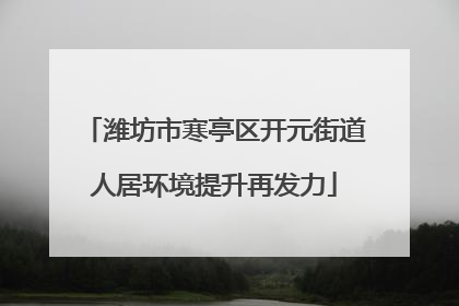 潍坊市寒亭区开元街道人居环境提升再发力