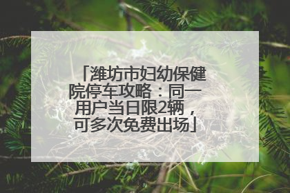 潍坊市妇幼保健院停车攻略：同一用户当日限2辆，可多次免费出场