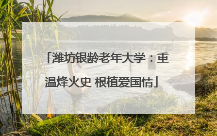 潍坊银龄老年大学：重温烽火史 根植爱国情