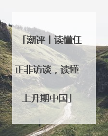 潮评丨读懂任正非访谈，读懂上升期中国