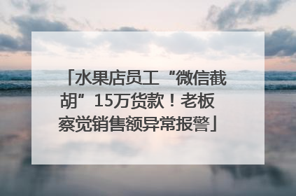 水果店员工“微信截胡”15万货款！老板察觉销售额异常报警