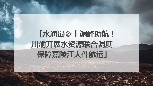 水润蜀乡丨调峰助航！川渝开展水资源联合调度保障嘉陵江大件航运