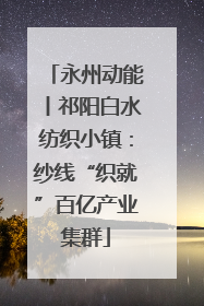 永州动能丨祁阳白水纺织小镇：纱线“织就”百亿产业集群