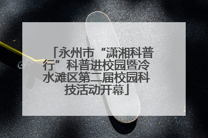永州市“潇湘科普行”科普进校园暨冷水滩区第二届校园科技活动开幕