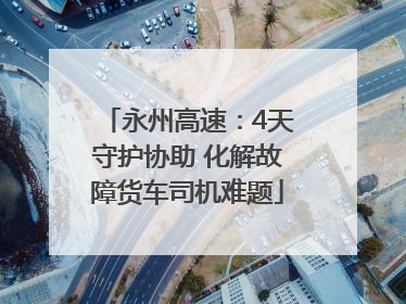 永州高速：4天守护协助 化解故障货车司机难题